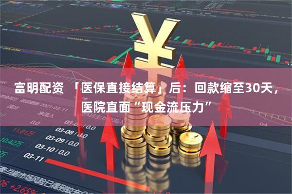 富明配资 「医保直接结算」后：回款缩至30天，医院直面“现金流压力”