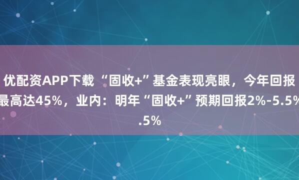 优配资APP下载 “固收+”基金表现亮眼,今年回报最高达45%,业内:明年“固收+”预期回报2%-5.5%