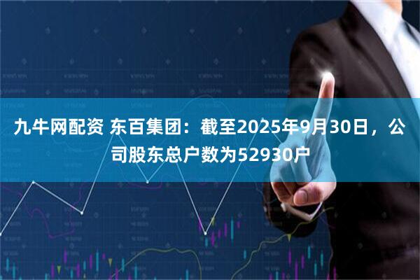 九牛网配资 东百集团：截至2025年9月30日，公司股东总户数为52930户