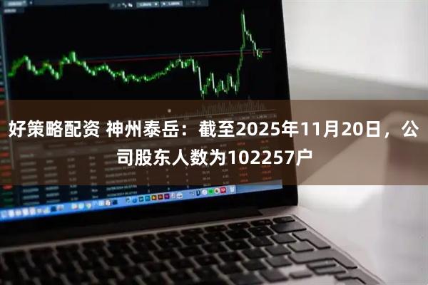 好策略配资 神州泰岳：截至2025年11月20日，公司股东人数为102257户