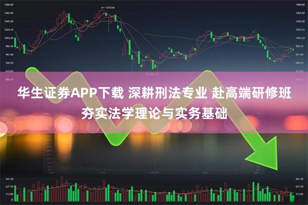 华生证券APP下载 深耕刑法专业 赴高端研修班夯实法学理论与实务基础