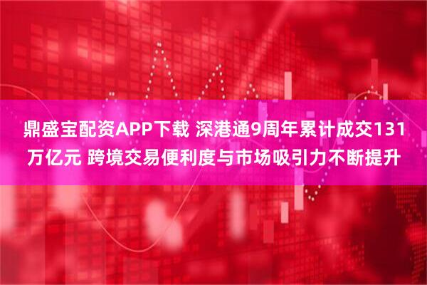 鼎盛宝配资APP下载 深港通9周年累计成交131万亿元 跨境交易便利度与市场吸引力不断提升