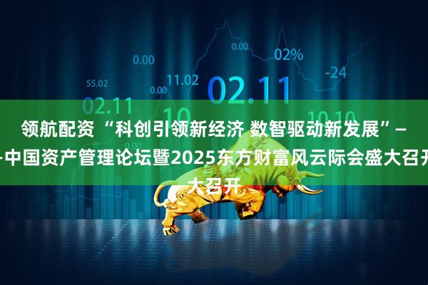 领航配资 “科创引领新经济 数智驱动新发展”——中国资产管理论坛暨2025东方财富风云际会盛大召开