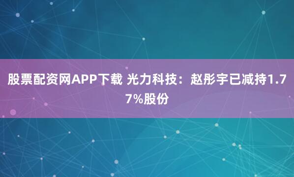 股票配资网APP下载 光力科技：赵彤宇已减持1.77%股份