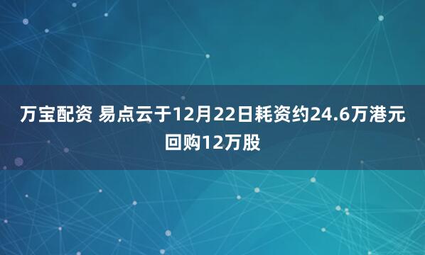 万宝配资 易点云于12月22日耗资约24.6万港元回购12万股