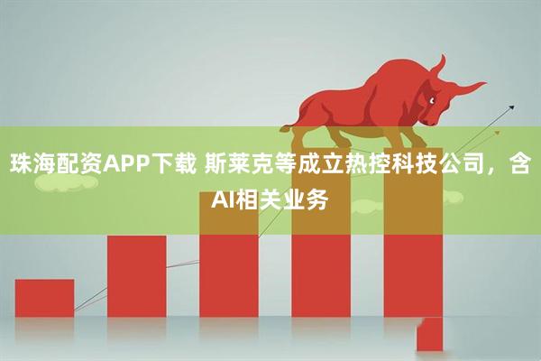 珠海配资APP下载 斯莱克等成立热控科技公司，含AI相关业务
