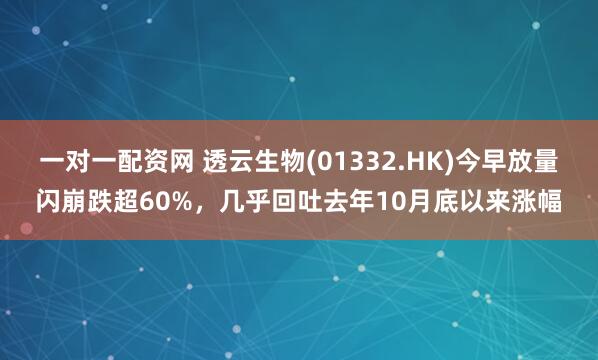 一对一配资网 透云生物(01332.HK)今早放量闪崩跌超60%，几乎回吐去年10月底以来涨幅