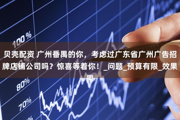 贝壳配资 广州番禺的你，考虑过广东省广州广告招牌店铺公司吗？惊喜等着你！_问题_预算有限_效果