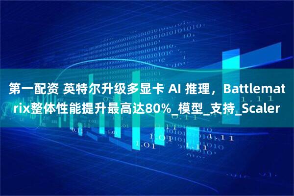 第一配资 英特尔升级多显卡 AI 推理，Battlematrix整体性能提升最高达80%_模型_支持_Scaler