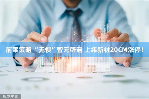 前莱策略 “无惧”智元辟谣 上纬新材20CM涨停！