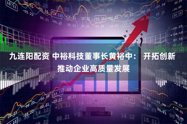 九连阳配资 中裕科技董事长黄裕中： 开拓创新 推动企业高质量发展